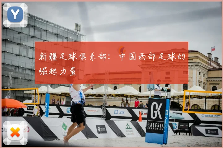 新疆足球俱乐部：中国西部足球的崛起力量