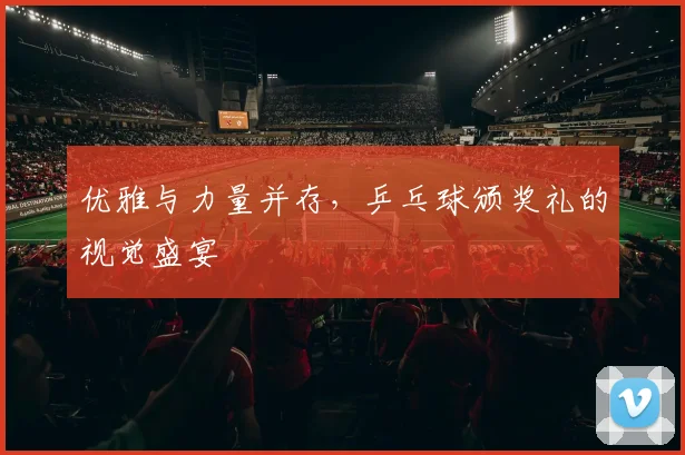 优雅与力量并存,乒乓球颁奖礼的视觉盛宴