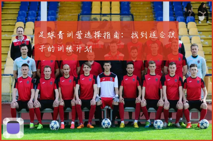 足球青训营选择指南：找到适合孩子的训练计划