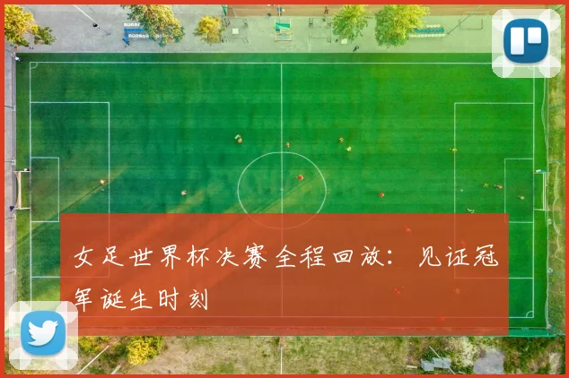 女足世界杯决赛全程回放：见证冠军诞生时刻