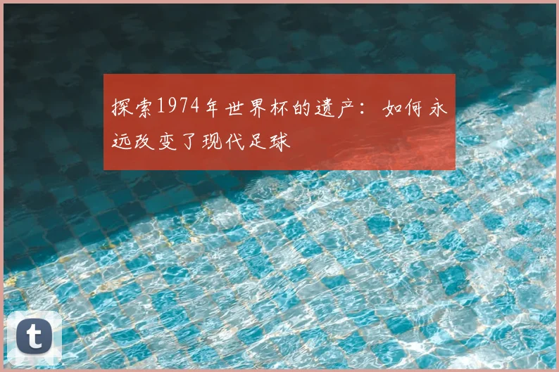 探索1974年世界杯的遗产：如何永远改变了现代足球