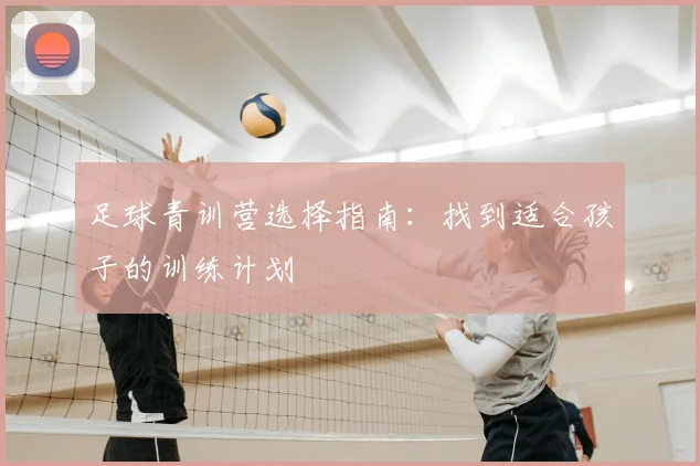 足球青训营选择指南：找到适合孩子的训练计划