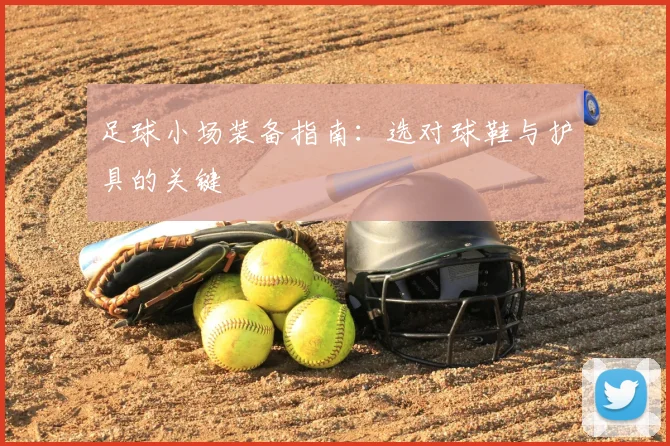 足球小场装备指南：选对球鞋与护具的关键