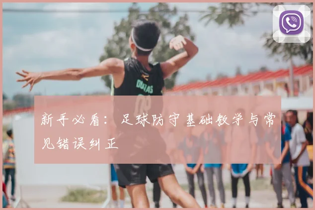新手必看：足球防守基础教学与常见错误纠正