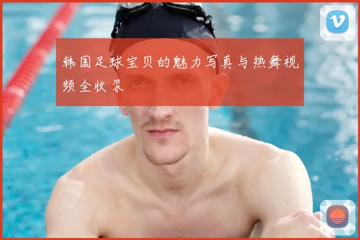 韩国足球宝贝的魅力写真与热舞视频全收录