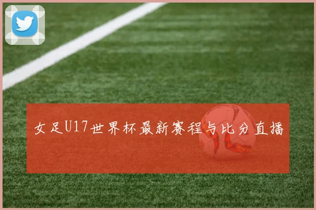 女足U17世界杯最新赛程与比分直播
