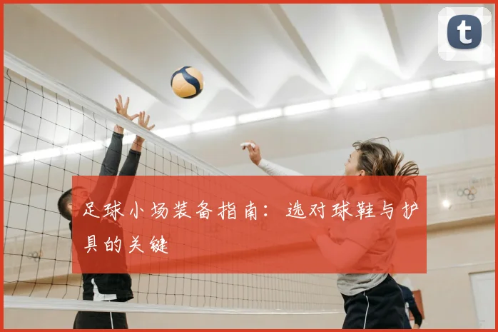 足球小场装备指南：选对球鞋与护具的关键