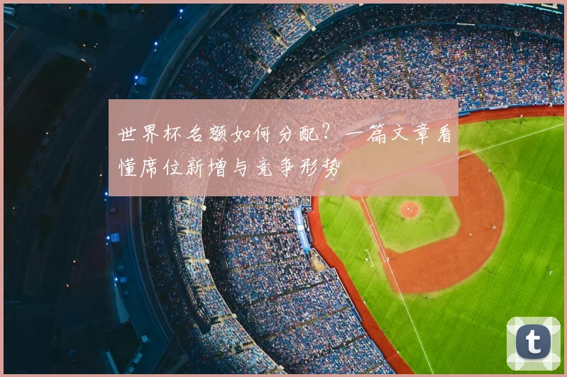 世界杯名额如何分配？一篇文章看懂席位新增与竞争形势