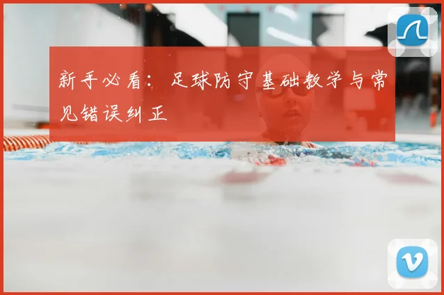 新手必看：足球防守基础教学与常见错误纠正