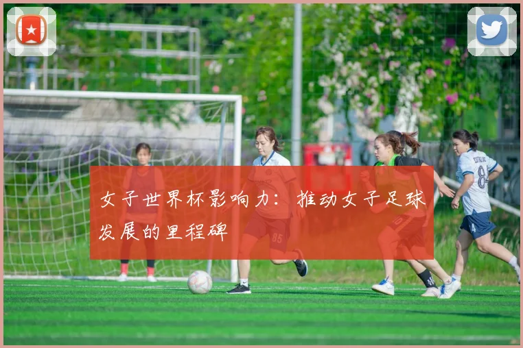 女子世界杯影响力：推动女子足球发展的里程碑