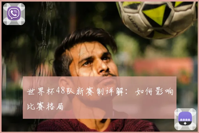 世界杯48队新赛制详解：如何影响比赛格局