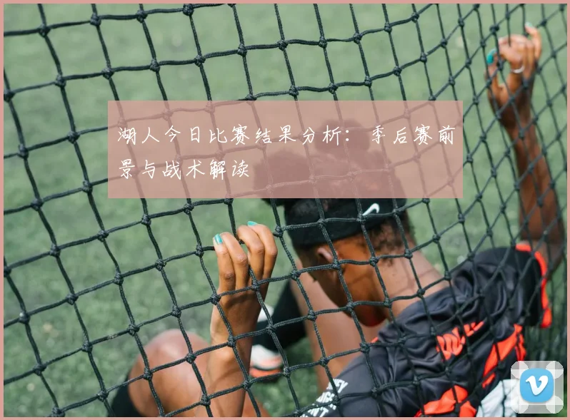 湖人今日比赛结果分析：季后赛前景与战术解读
