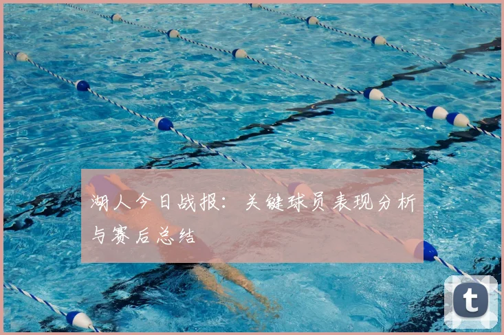 湖人今日战报：关键球员表现分析与赛后总结
