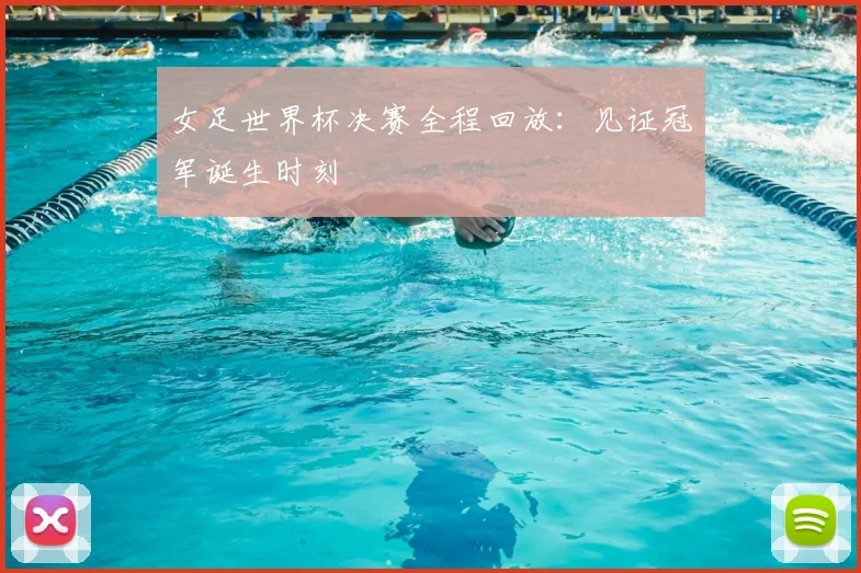 女足世界杯决赛全程回放：见证冠军诞生时刻