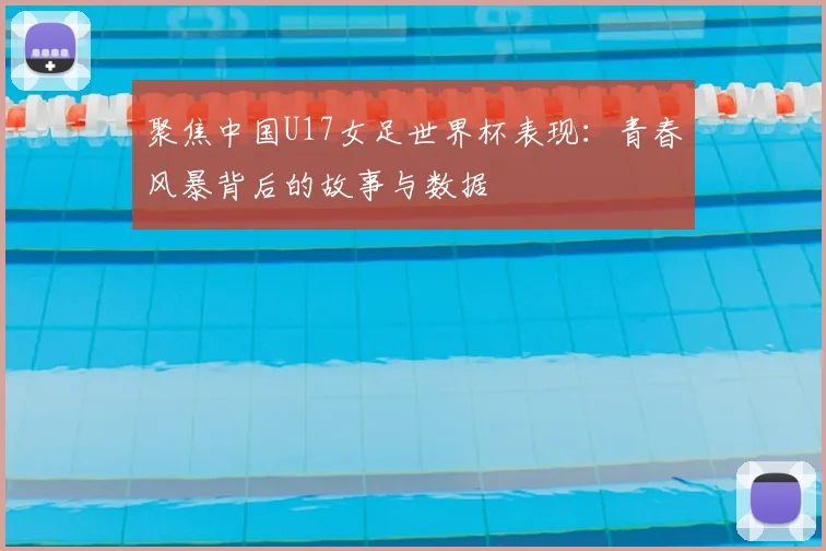 聚焦中国U17女足世界杯表现：青春风暴背后的故事与数据
